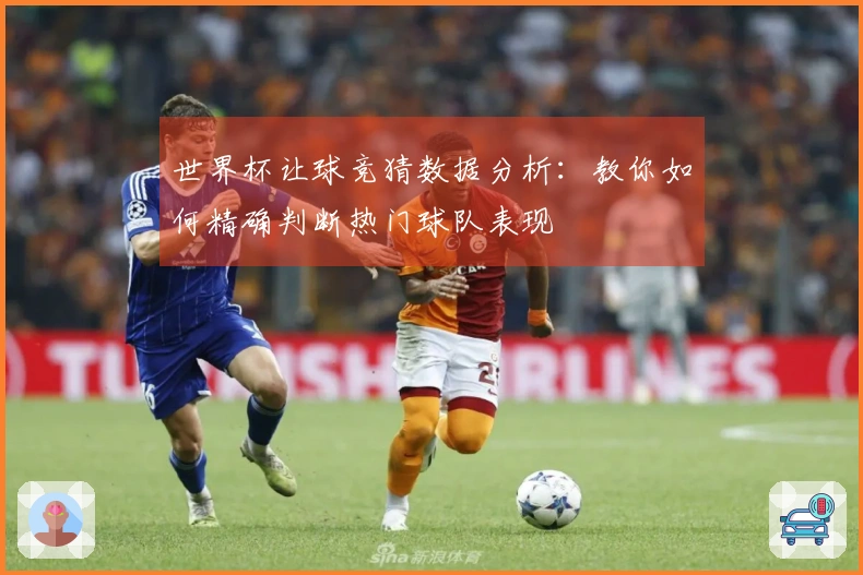 世界杯让球竞猜数据分析：教你如何精确判断热门球队表现