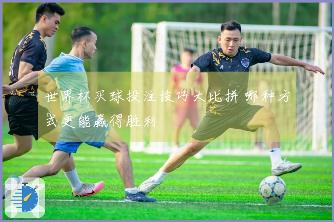 世界杯买球投注技巧大比拼 哪种方式更能赢得胜利