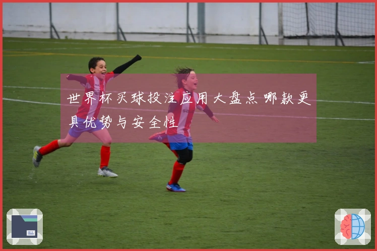 世界杯买球投注应用大盘点 哪款更具优势与安全性