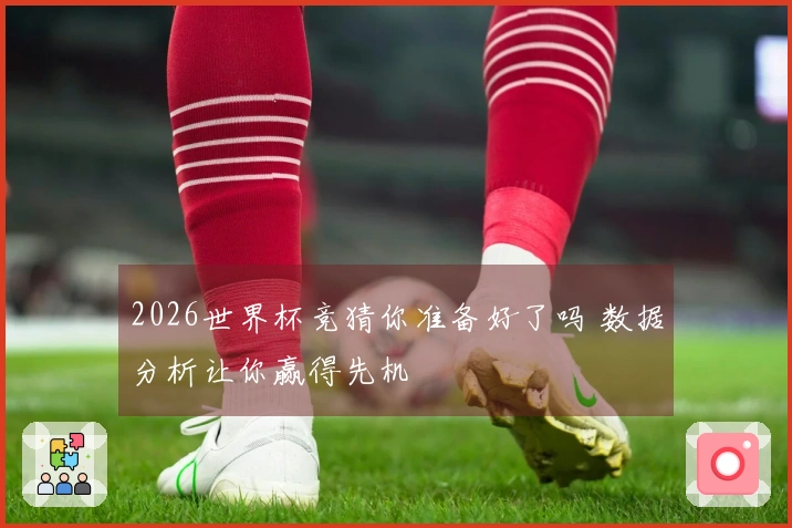 2026世界杯竞猜你准备好了吗 数据分析让你赢得先机