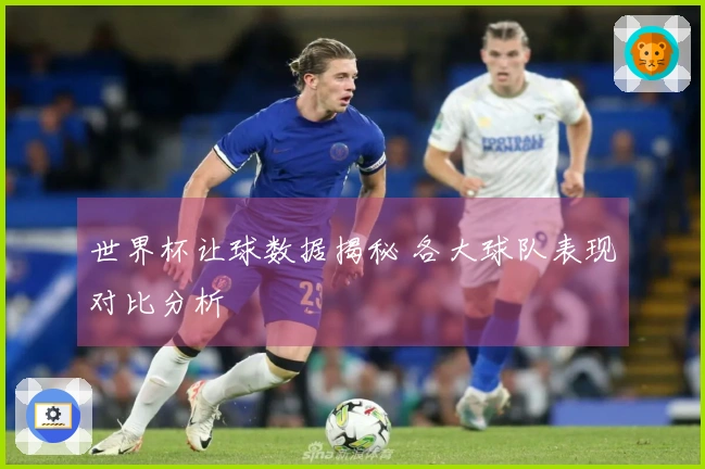 世界杯让球数据揭秘 各大球队表现对比分析