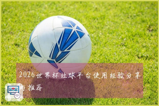 2026世界杯让球平台使用经验分享与推荐