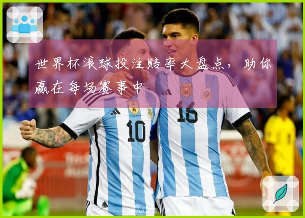 世界杯滚球投注赔率大盘点，助你赢在每场赛事中